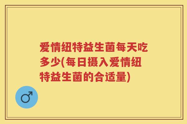 爱情纽特益生菌每天吃多少(每日摄入爱情纽特益生菌的合适量) 爱情纽特益生菌每天吃多少(每日摄入爱情纽特益生菌的合适量)