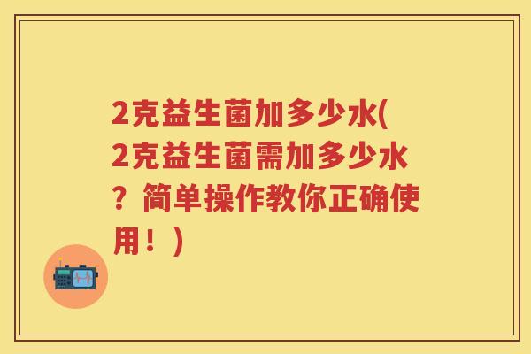 2克益生菌加多少水(2克益生菌需加多少水?简单操作教你正确使用!) 2克益生菌加多少水(2克益生菌需加多少水?简单操作教你正确使用!)
