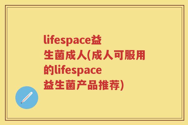 lifespace益生菌成人(成人可服用的lifespace益生菌产品推荐) lifespace益生菌成人(成人可服用的lifespace益生菌产品推荐)
