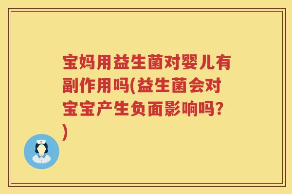 宝妈用益生菌对婴儿有副作用吗(益生菌会对宝宝产生负面影响吗?) 宝妈用益生菌对婴儿有副作用吗(益生菌会对宝宝产生负面影响吗?)