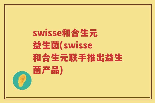 swisse和合生元益生菌(swisse和合生元联手推出益生菌产品)
