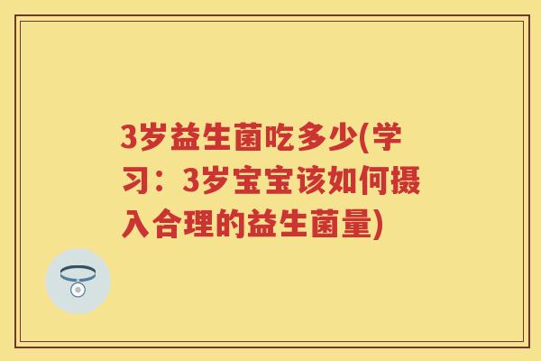 3岁益生菌吃多少(学习：3岁宝宝该如何摄入合理的益生菌量)