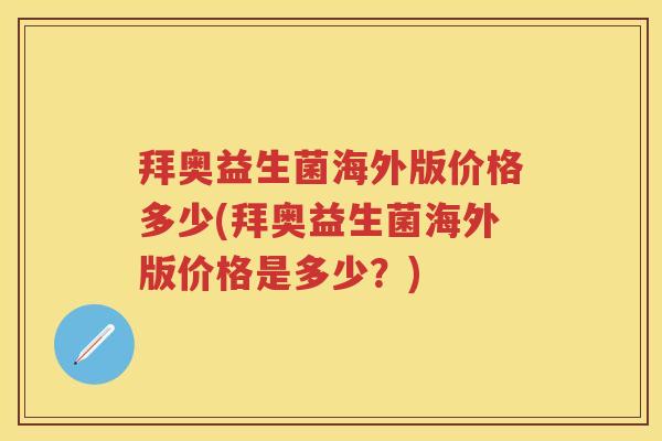 拜奥益生菌海外版价格多少(拜奥益生菌海外版价格是多少?) 拜奥益生菌海外版价格多少(拜奥益生菌海外版价格是多少?)