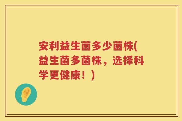 安利益生菌多少菌株(益生菌多菌株，选择科学更健康！)