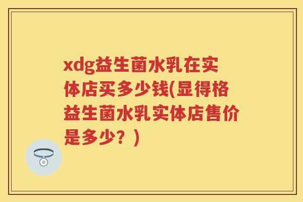 xdg益生菌水乳在实体店买多少钱(显得格益生菌水乳实体店售价是多少?) xdg益生菌水乳在实体店买多少钱(显得格益生菌水乳实体店售价是多少?)