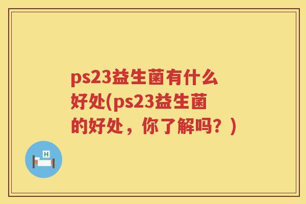 ps23益生菌有什么好处(ps23益生菌的好处，你了解吗？)