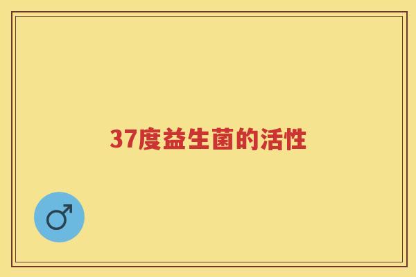 37度益生菌的活性 37度益生菌的活性