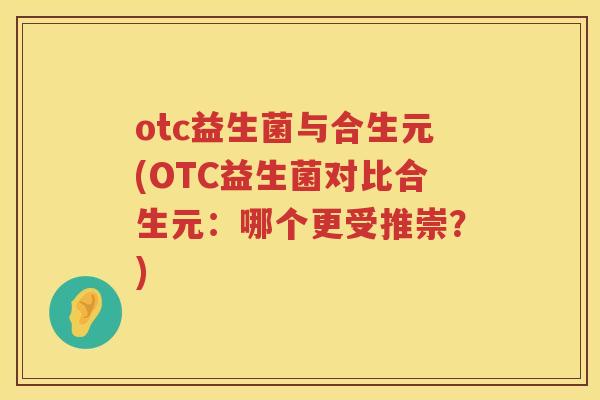 otc益生菌与合生元(OTC益生菌对比合生元：哪个更受推崇？)