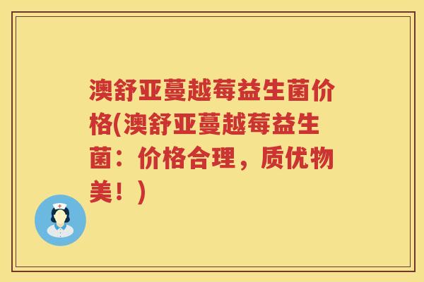 澳舒亚蔓越莓益生菌价格(澳舒亚蔓越莓益生菌:价格合理,质优物美!) 澳舒亚蔓越莓益生菌价格(澳舒亚蔓越莓益生菌:价格合理,质优物美!)