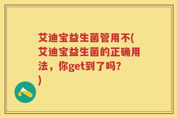 艾迪宝益生菌管用不(艾迪宝益生菌的正确用法，你get到了吗？)