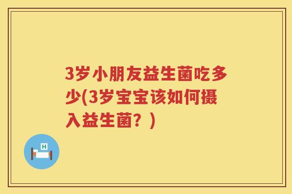 3岁小朋友益生菌吃多少(3岁宝宝该如何摄入益生菌?) 3岁小朋友益生菌吃多少(3岁宝宝该如何摄入益生菌?)