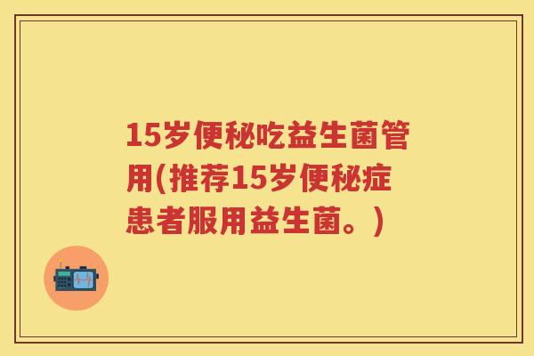 15岁吃益生菌管用(推荐15岁症患者服用益生菌。) 15岁吃益生菌管用(推荐15岁症患者服用益生菌。)