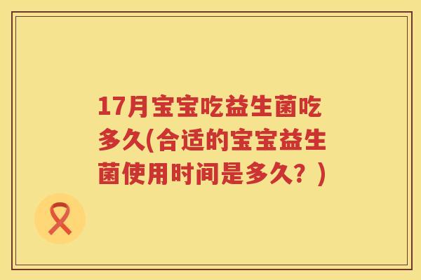 17月宝宝吃益生菌吃多久(合适的宝宝益生菌使用时间是多久？)