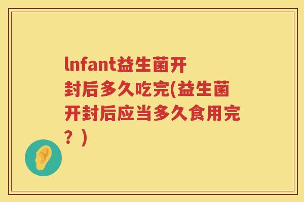 lnfant益生菌开封后多久吃完(益生菌开封后应当多久食用完?) lnfant益生菌开封后多久吃完(益生菌开封后应当多久食用完?)