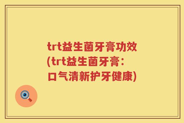 trt益生菌牙膏功效(trt益生菌牙膏：口气清新护牙健康)