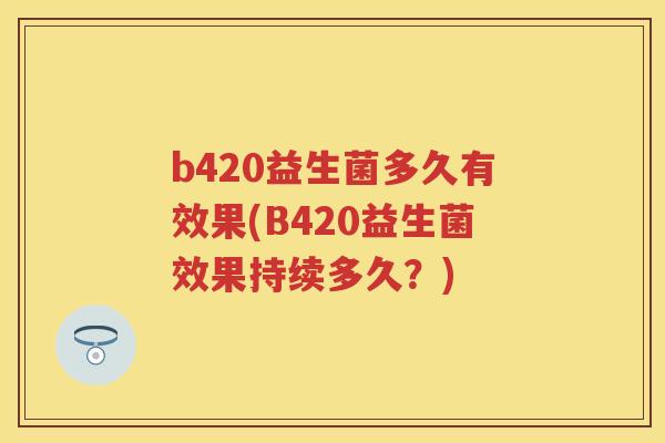 b420益生菌多久有效果(B420益生菌效果持续多久?) b420益生菌多久有效果(B420益生菌效果持续多久?)
