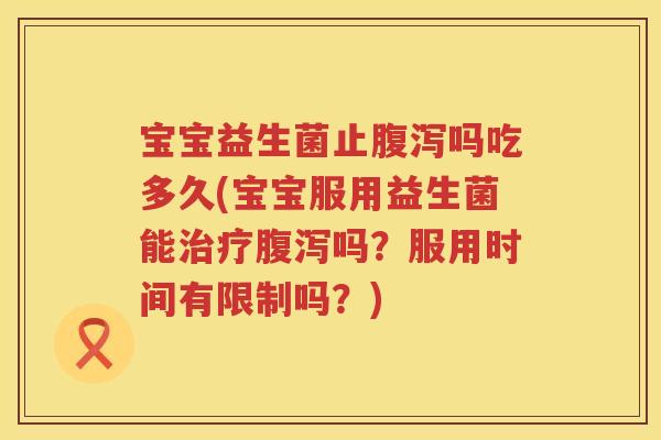 宝宝益生菌止吗吃多久(宝宝服用益生菌能吗?服用时间有限制吗?) 宝宝益生菌止吗吃多久(宝宝服用益生菌能吗?服用时间有限制吗?)