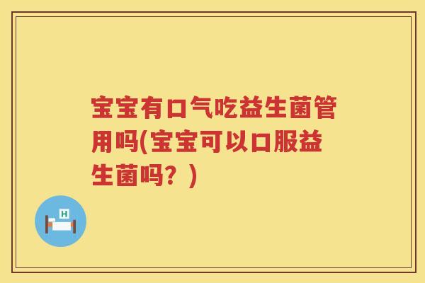 宝宝有口气吃益生菌管用吗(宝宝可以口服益生菌吗?) 宝宝有口气吃益生菌管用吗(宝宝可以口服益生菌吗?)