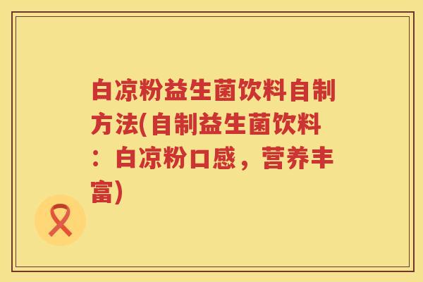 白凉粉益生菌饮料自制方法(自制益生菌饮料:白凉粉口感,营养丰富) 白凉粉益生菌饮料自制方法(自制益生菌饮料:白凉粉口感,营养丰富)