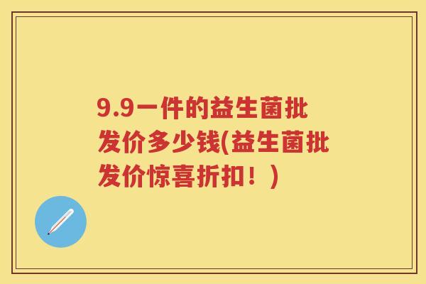 9.9一件的益生菌批发价多少钱(益生菌批发价惊喜折扣!) 9.9一件的益生菌批发价多少钱(益生菌批发价惊喜折扣!)