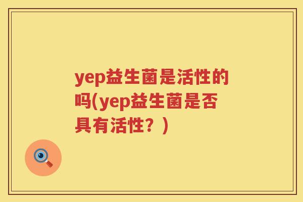 yep益生菌是活性的吗(yep益生菌是否具有活性？)