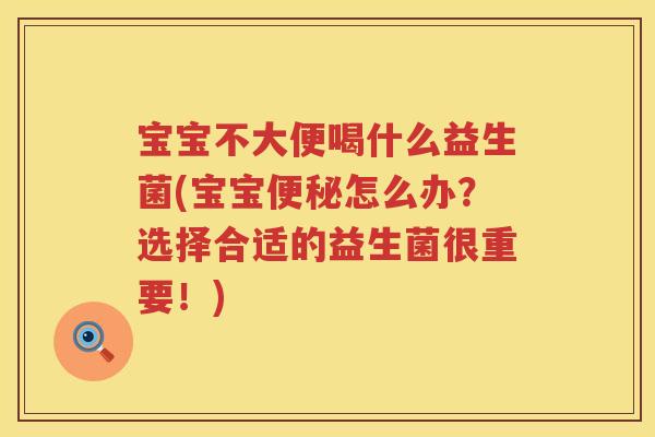 宝宝不大便喝什么益生菌(宝宝怎么办?选择合适的益生菌很重要!) 宝宝不大便喝什么益生菌(宝宝怎么办?选择合适的益生菌很重要!)