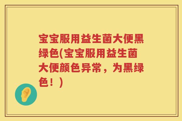 宝宝服用益生菌大便黑绿色(宝宝服用益生菌大便颜色异常,为黑绿色!) 宝宝服用益生菌大便黑绿色(宝宝服用益生菌大便颜色异常,为黑绿色!)