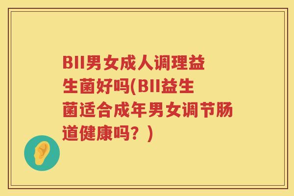 BII男女成人调理益生菌好吗(BII益生菌适合成年男女调节肠道健康吗?) BII男女成人调理益生菌好吗(BII益生菌适合成年男女调节肠道健康吗?)