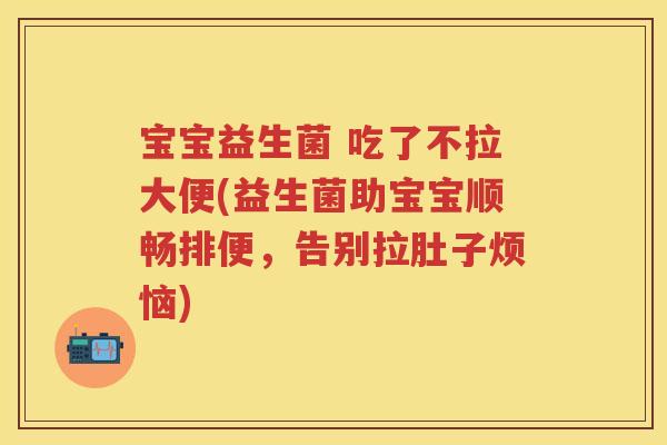 宝宝益生菌 吃了不拉大便(益生菌助宝宝顺畅排便,告别拉肚子烦恼) 宝宝益生菌 吃了不拉大便(益生菌助宝宝顺畅排便,告别拉肚子烦恼)