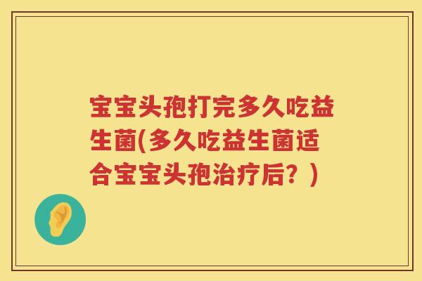 宝宝头孢打完多久吃益生菌(多久吃益生菌适合宝宝头孢后?) 宝宝头孢打完多久吃益生菌(多久吃益生菌适合宝宝头孢后?)