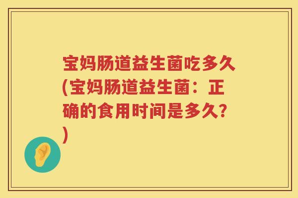 宝妈肠道益生菌吃多久(宝妈肠道益生菌：正确的食用时间是多久？)