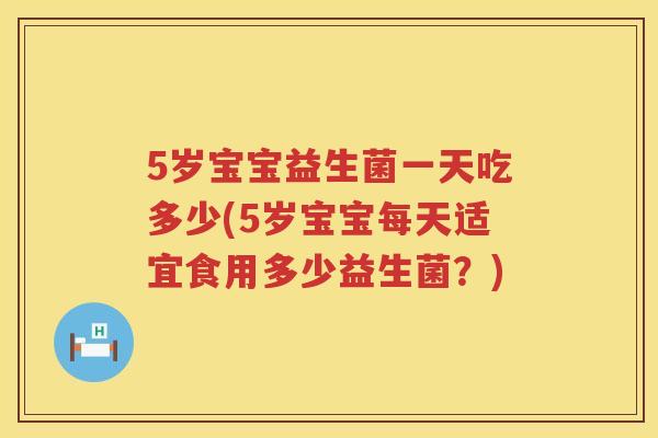 5岁宝宝益生菌一天吃多少(5岁宝宝每天适宜食用多少益生菌？)