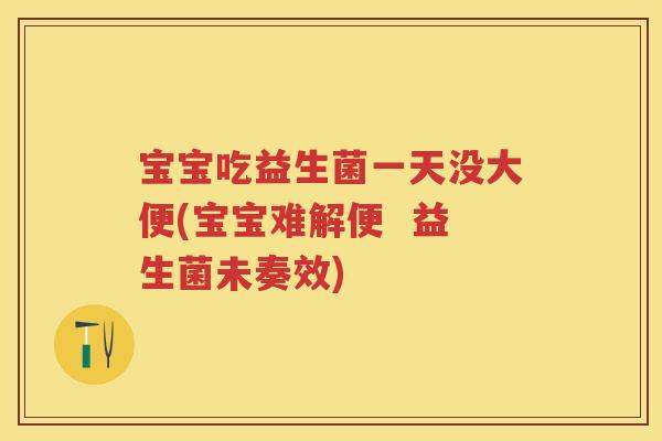 宝宝吃益生菌一天没大便(宝宝难解便 益生菌未奏效) 宝宝吃益生菌一天没大便(宝宝难解便 益生菌未奏效)