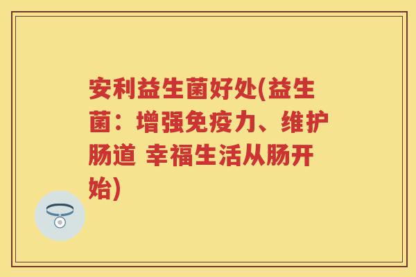 安利益生菌好处(益生菌：增强力、维护肠道 幸福生活从肠开始)
