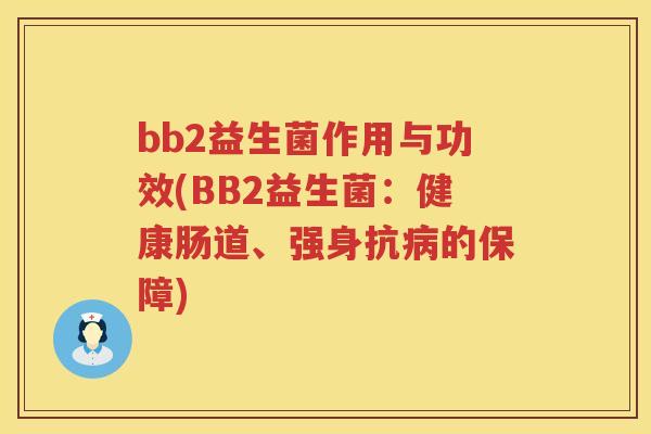 bb2益生菌作用与功效(BB2益生菌:健康肠道、强身抗的保障) bb2益生菌作用与功效(BB2益生菌:健康肠道、强身抗的保障)