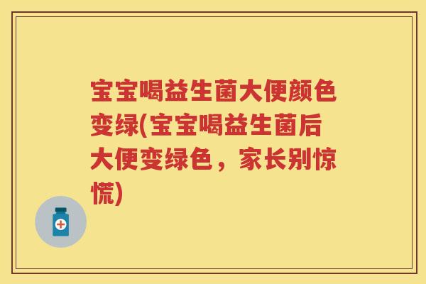 宝宝喝益生菌大便颜色变绿(宝宝喝益生菌后大便变绿色，家长别惊慌)