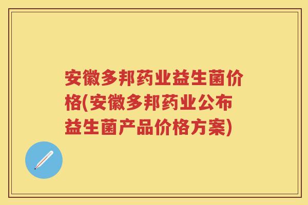 安徽多邦药业益生菌价格(安徽多邦药业公布益生菌产品价格方案) 安徽多邦药业益生菌价格(安徽多邦药业公布益生菌产品价格方案)
