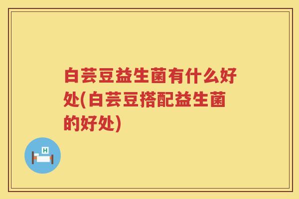 白芸豆益生菌有什么好处(白芸豆搭配益生菌的好处) 白芸豆益生菌有什么好处(白芸豆搭配益生菌的好处)