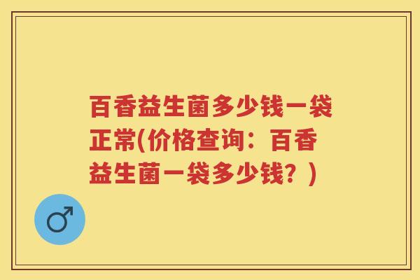 百香益生菌多少钱一袋正常(价格查询:百香益生菌一袋多少钱?) 百香益生菌多少钱一袋正常(价格查询:百香益生菌一袋多少钱?)
