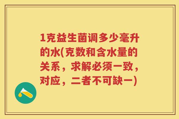 1克益生菌调多少毫升的水(克数和含水量的关系,求解必须一致,对应,二者不可缺一) 1克益生菌调多少毫升的水(克数和含水量的关系,求解必须一致,对应,二者不可缺一)