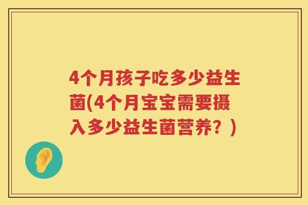 4个月孩子吃多少益生菌(4个月宝宝需要摄入多少益生菌营养?) 4个月孩子吃多少益生菌(4个月宝宝需要摄入多少益生菌营养?)