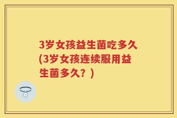 3岁女孩益生菌吃多久(3岁女孩连续服用益生菌多久?) 3岁女孩益生菌吃多久(3岁女孩连续服用益生菌多久?)