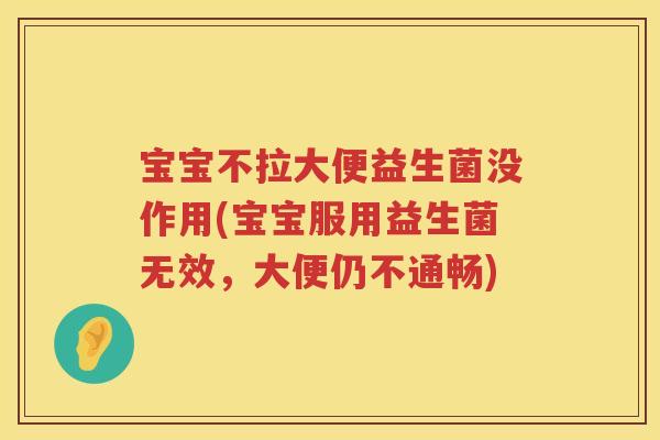 宝宝不拉大便益生菌没作用(宝宝服用益生菌无效,大便仍不通畅) 宝宝不拉大便益生菌没作用(宝宝服用益生菌无效,大便仍不通畅)