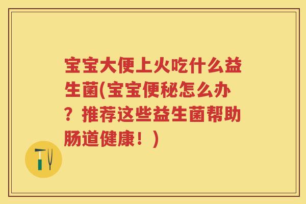 宝宝大便上火吃什么益生菌(宝宝怎么办？推荐这些益生菌帮助肠道健康！)