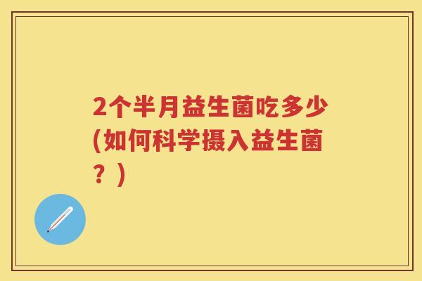 2个半月益生菌吃多少(如何科学摄入益生菌？)