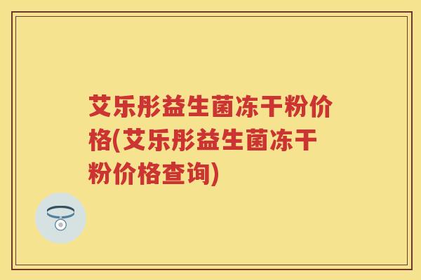 艾乐彤益生菌冻干粉价格(艾乐彤益生菌冻干粉价格查询) 艾乐彤益生菌冻干粉价格(艾乐彤益生菌冻干粉价格查询)