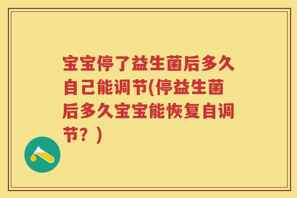 宝宝停了益生菌后多久自己能调节(停益生菌后多久宝宝能恢复自调节？)