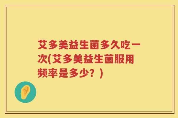 艾多美益生菌多久吃一次(艾多美益生菌服用频率是多少?) 艾多美益生菌多久吃一次(艾多美益生菌服用频率是多少?)
