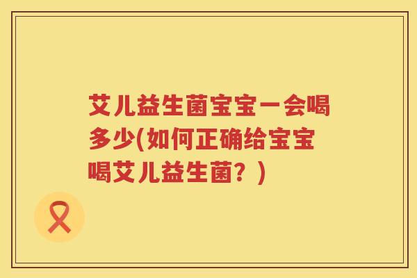 艾儿益生菌宝宝一会喝多少(如何正确给宝宝喝艾儿益生菌?) 艾儿益生菌宝宝一会喝多少(如何正确给宝宝喝艾儿益生菌?)