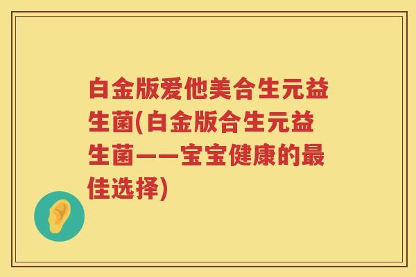 白金版爱他美合生元益生菌(白金版合生元益生菌——宝宝健康的佳选择) 白金版爱他美合生元益生菌(白金版合生元益生菌——宝宝健康的佳选择)